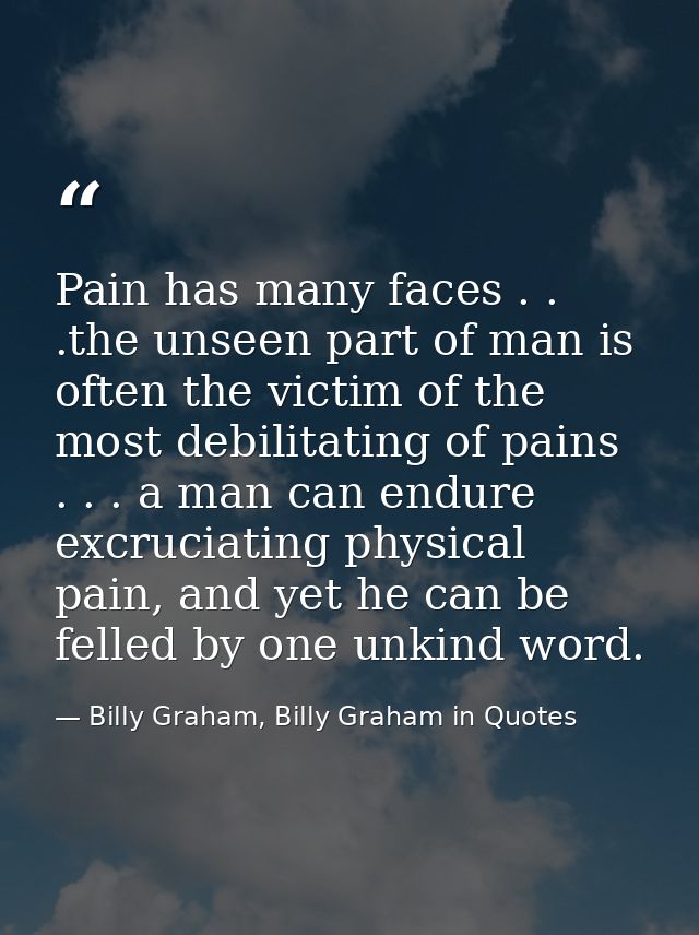 Pain has many faces . . .the unseen part of man is often the victim of the most debilitating of pains . . . a man can en — Billy Graham, Billy Graham in Quotes
