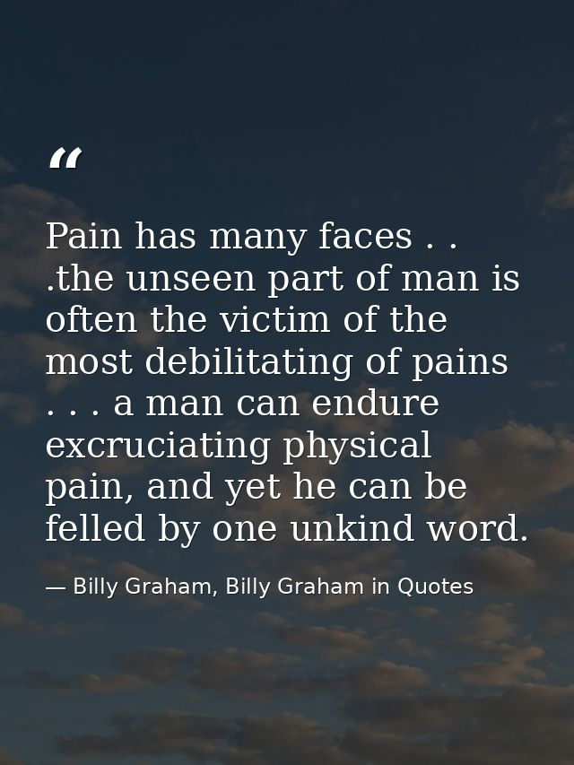 Pain has many faces . . .the unseen part of man is often the victim of the most debilitating of pains . . . a man can en — Billy Graham, Billy Graham in Quotes