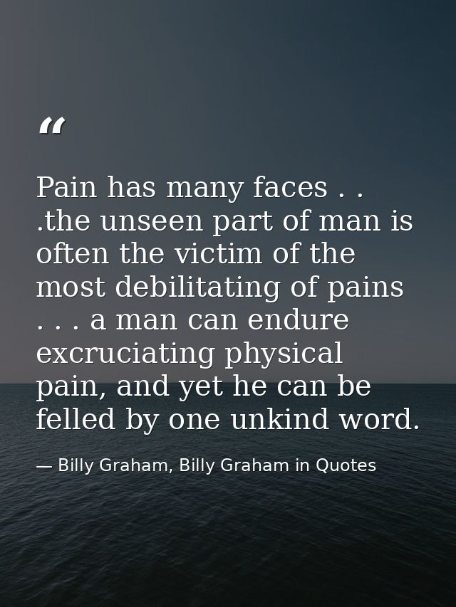 Pain has many faces . . .the unseen part of man is often the victim of the most debilitating of pains . . . a man can en — Billy Graham, Billy Graham in Quotes