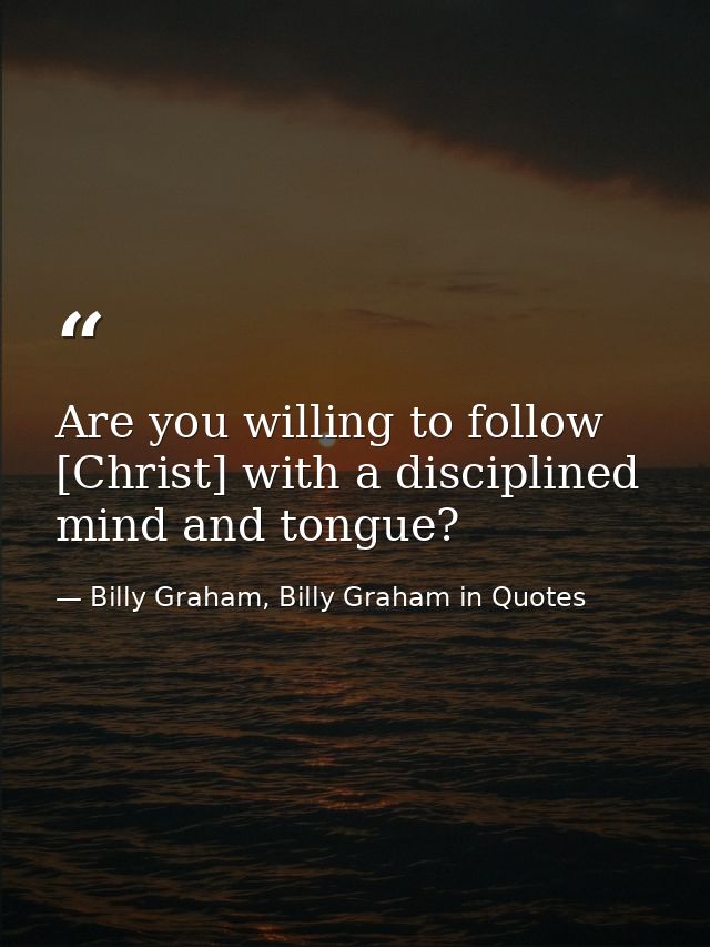 Are you willing to follow [Christ] with a disciplined mind and tongue? — Billy Graham, Billy Graham in Quotes