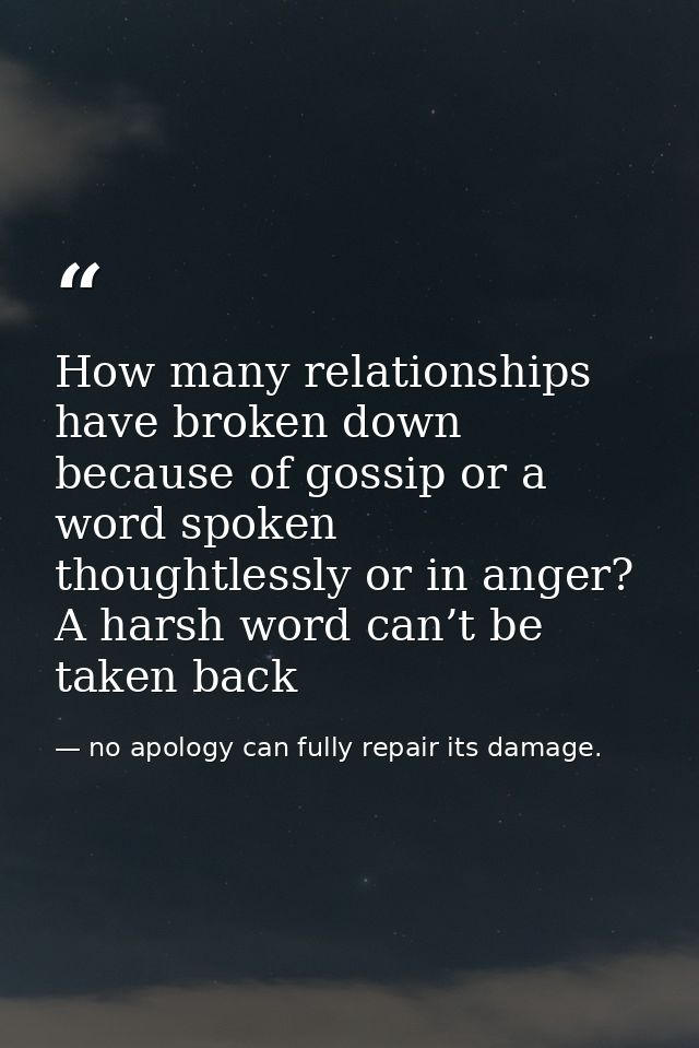How many relationships have broken down because of gossip or a word spoken thoughtlessly or in anger? A harsh word can’t — no apology can fully repair its damage.