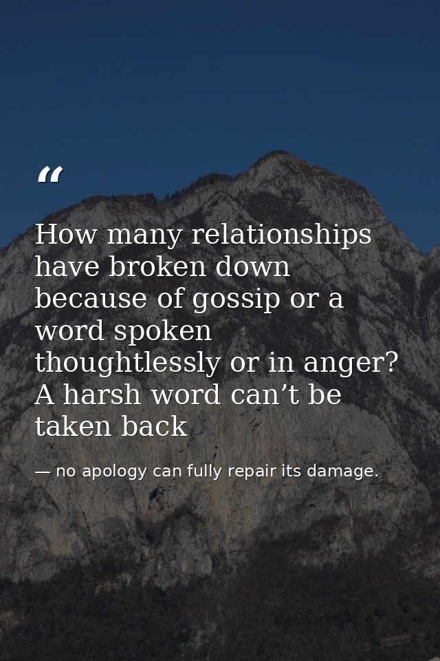 How many relationships have broken down because of gossip or a word spoken thoughtlessly or in anger? A harsh word can’t — no apology can fully repair its damage.
