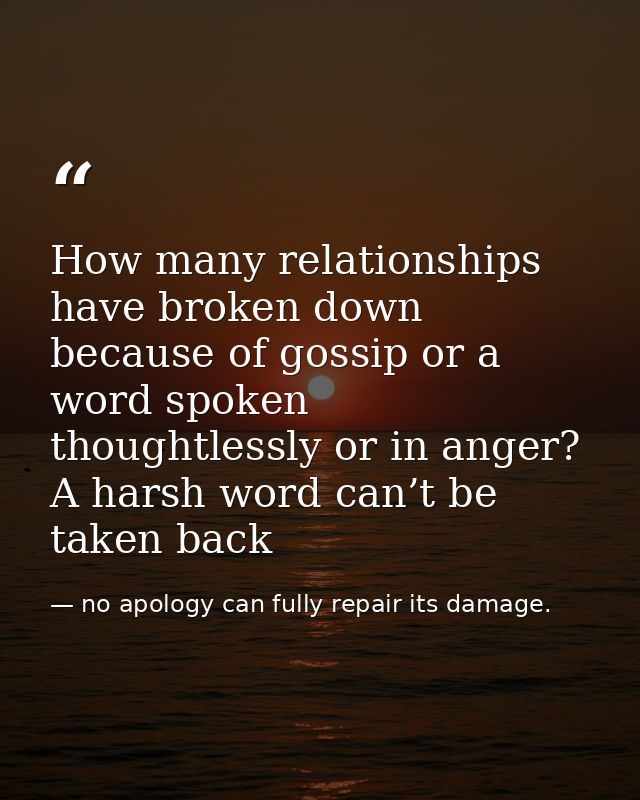 How many relationships have broken down because of gossip or a word spoken thoughtlessly or in anger? A harsh word can’t — no apology can fully repair its damage.