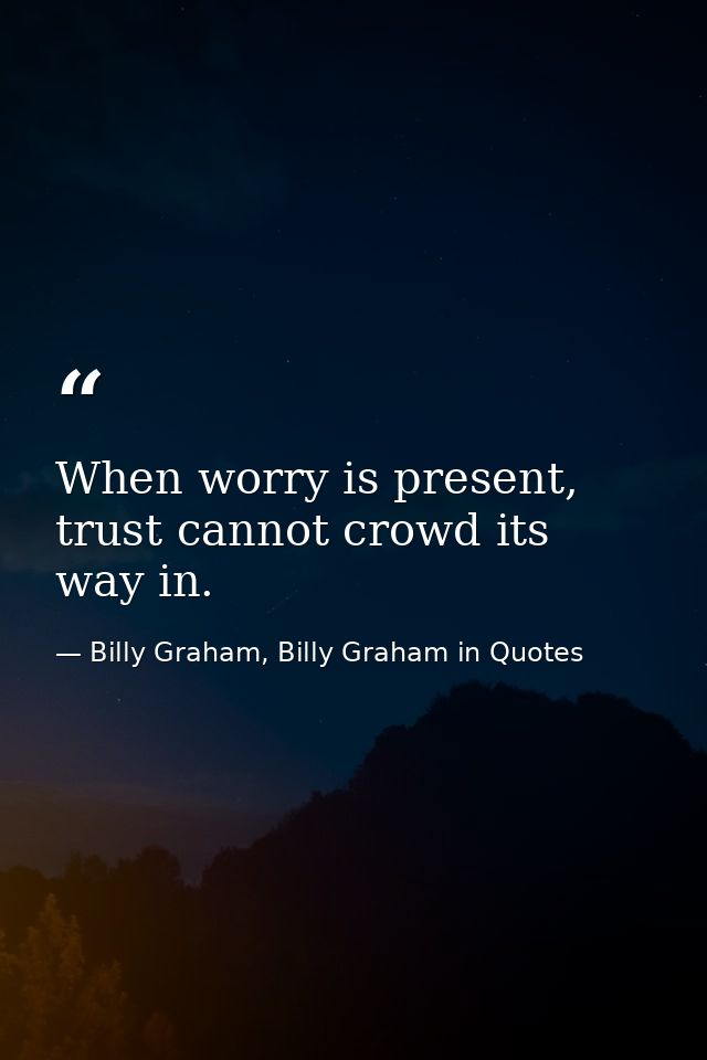 When worry is present, trust cannot crowd its way in. — Billy Graham, Billy Graham in Quotes