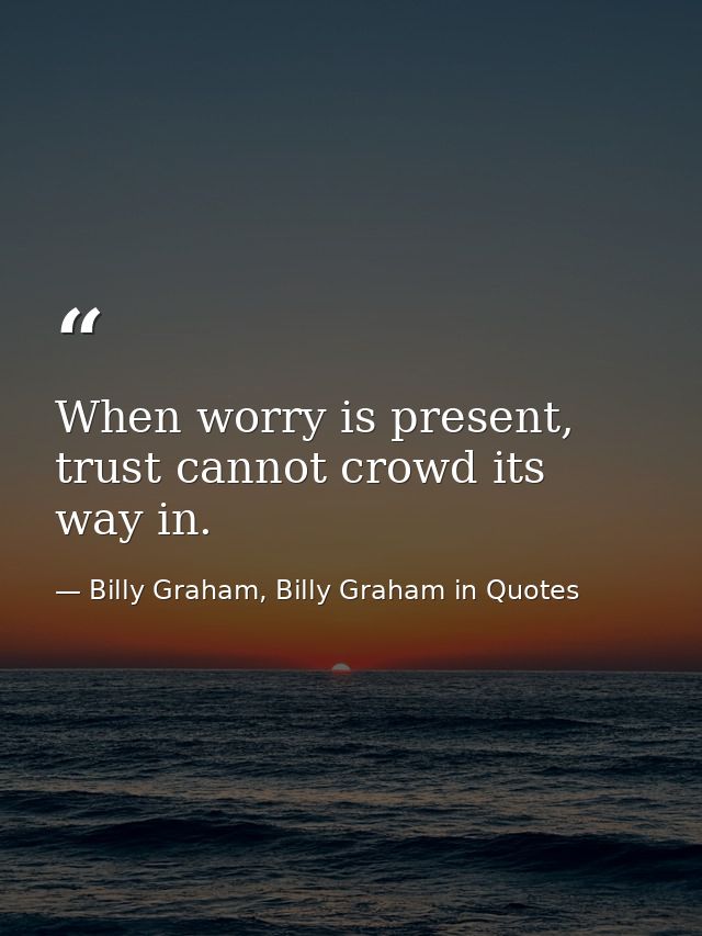 When worry is present, trust cannot crowd its way in. — Billy Graham, Billy Graham in Quotes