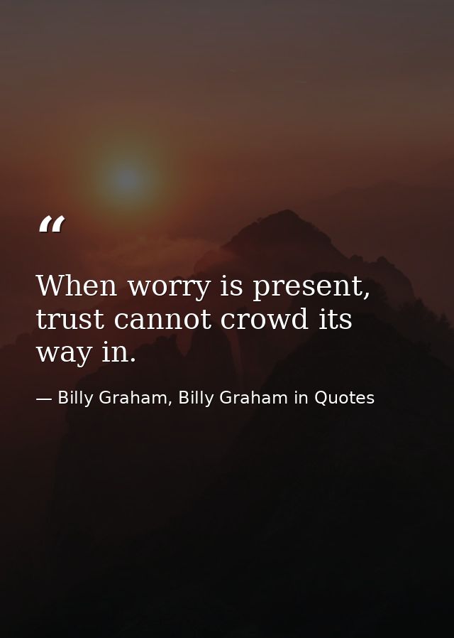When worry is present, trust cannot crowd its way in. — Billy Graham, Billy Graham in Quotes