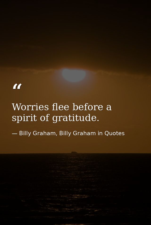 Worries flee before a spirit of gratitude. — Billy Graham, Billy Graham in Quotes