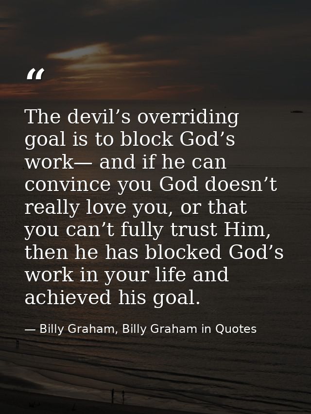 The devil’s overriding goal is to block God’s work— and if he can convince you God doesn’t really love you, or that you  — Billy Graham, Billy Graham in Quotes