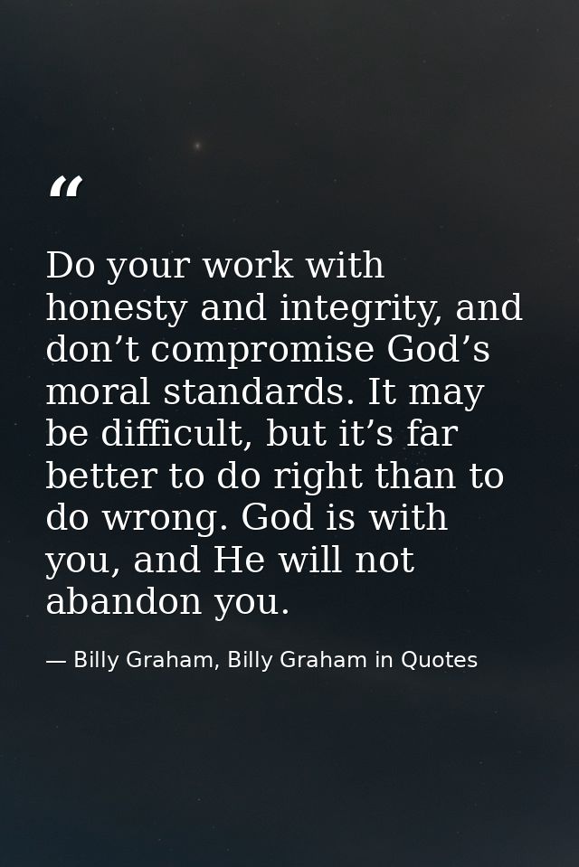 Do your work with honesty and integrity, and don’t compromise God’s moral standards. It may be difficult, but it’s far b — Billy Graham, Billy Graham in Quotes