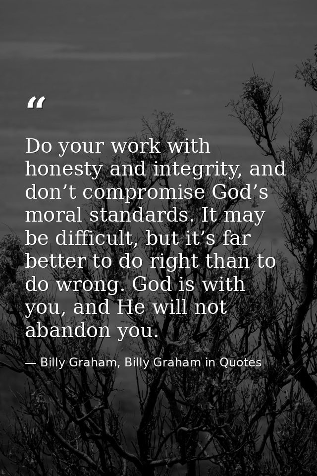 Do your work with honesty and integrity, and don’t compromise God’s moral standards. It may be difficult, but it’s far b — Billy Graham, Billy Graham in Quotes