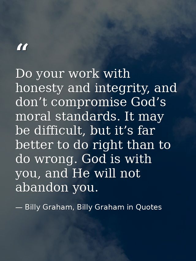 Do your work with honesty and integrity, and don’t compromise God’s moral standards. It may be difficult, but it’s far b — Billy Graham, Billy Graham in Quotes