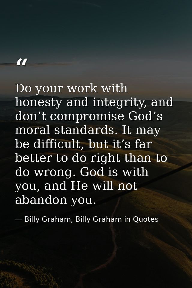 Do your work with honesty and integrity, and don’t compromise God’s moral standards. It may be difficult, but it’s far b — Billy Graham, Billy Graham in Quotes