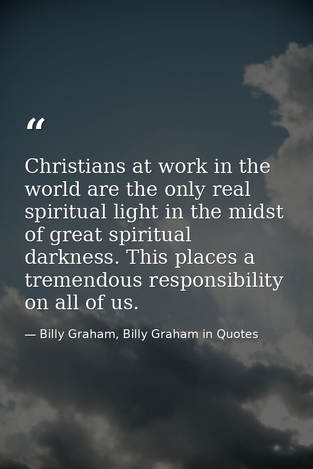 Christians at work in the world are the only real spiritual light in the midst of great spiritual darkness. This places  — Billy Graham, Billy Graham in Quotes