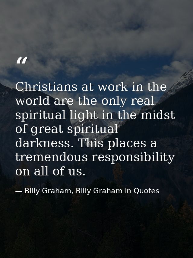 Christians at work in the world are the only real spiritual light in the midst of great spiritual darkness. This places  — Billy Graham, Billy Graham in Quotes
