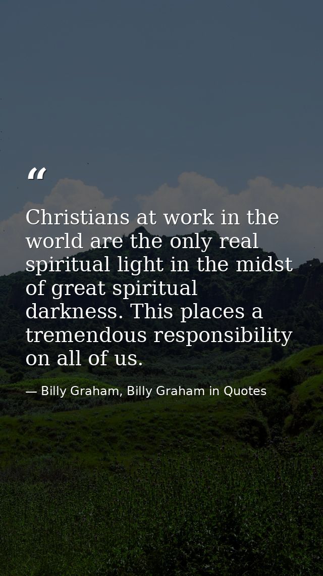 Christians at work in the world are the only real spiritual light in the midst of great spiritual darkness. This places  — Billy Graham, Billy Graham in Quotes