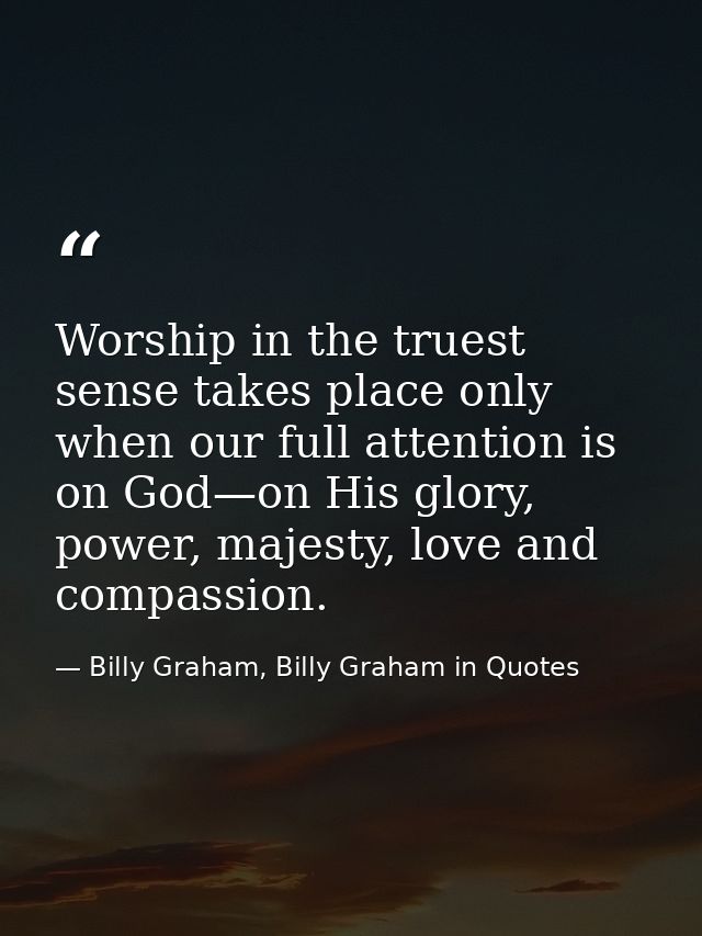 Worship in the truest sense takes place only when our full attention is on God—on His glory, power, majesty, love and co — Billy Graham, Billy Graham in Quotes