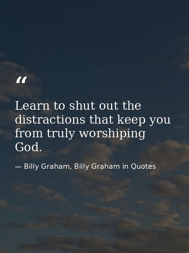 Learn to shut out the distractions that keep you from truly worshiping God. — Billy Graham, Billy Graham in Quotes