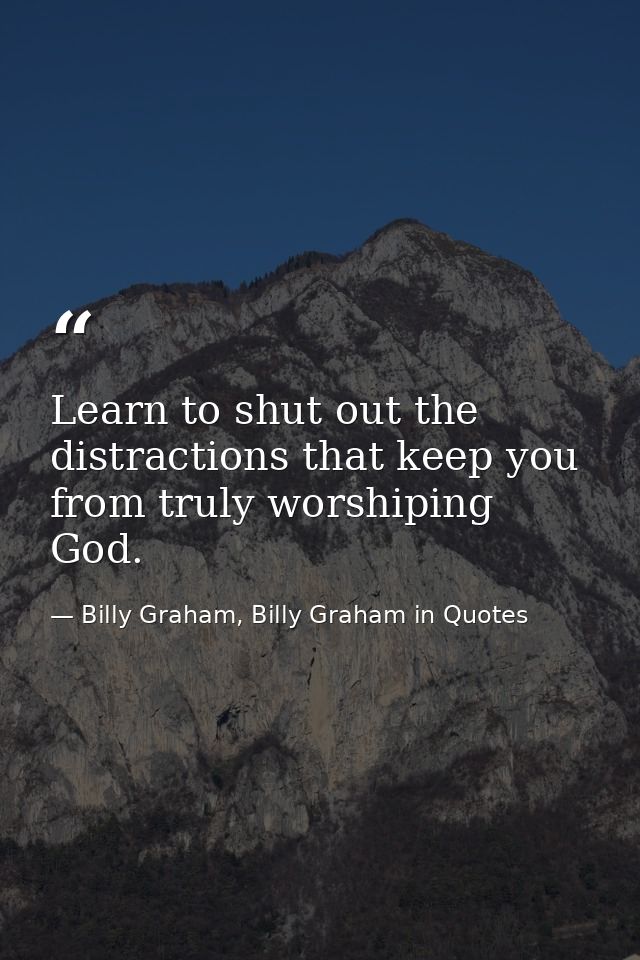 Learn to shut out the distractions that keep you from truly worshiping God. — Billy Graham, Billy Graham in Quotes