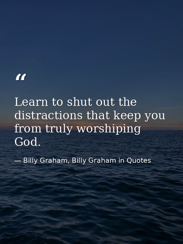 Learn to shut out the distractions that keep you from truly worshiping God. — Billy Graham, Billy Graham in Quotes