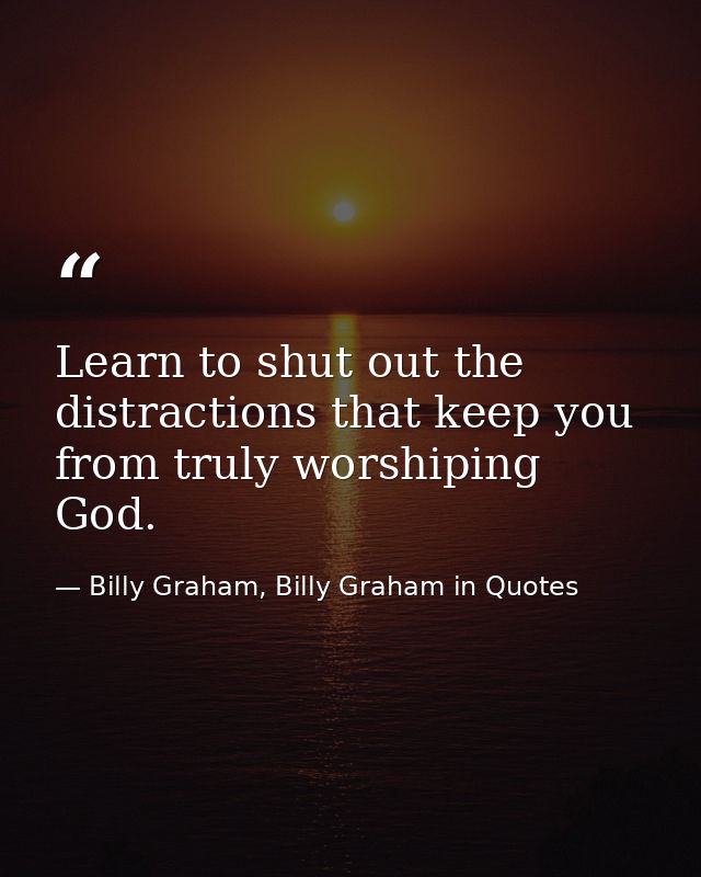 Learn to shut out the distractions that keep you from truly worshiping God. — Billy Graham, Billy Graham in Quotes
