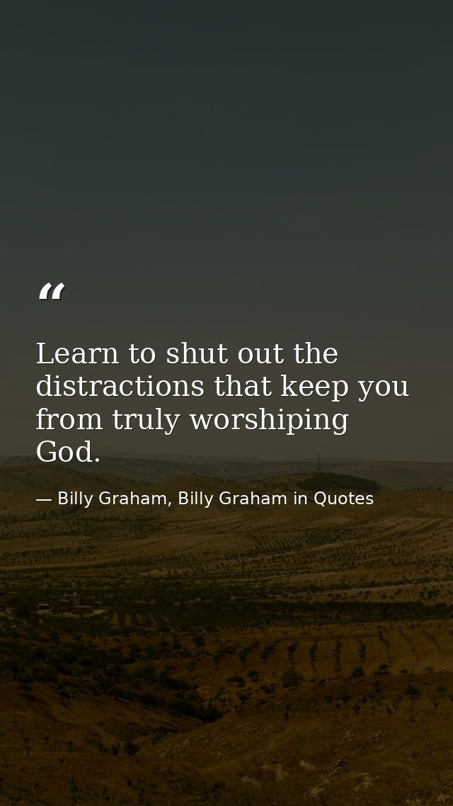 Learn to shut out the distractions that keep you from truly worshiping God. — Billy Graham, Billy Graham in Quotes