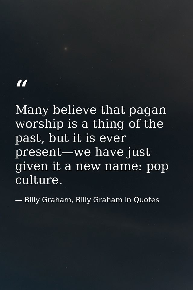 Many believe that pagan worship is a thing of the past, but it is ever present—we have just given it a new name: pop cul — Billy Graham, Billy Graham in Quotes