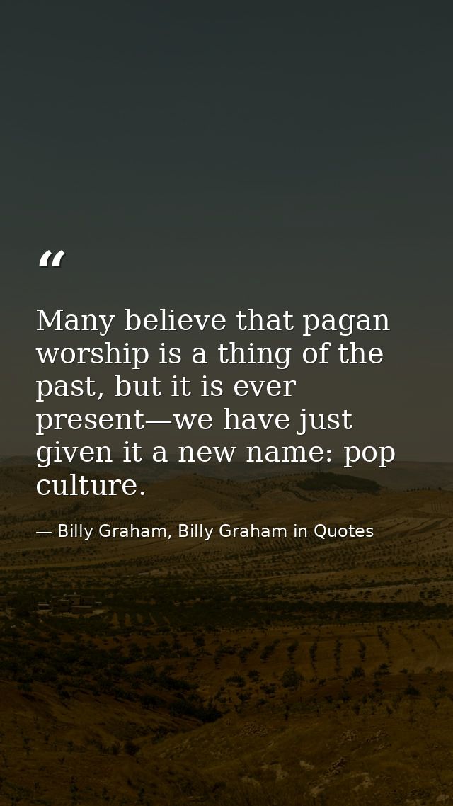 Many believe that pagan worship is a thing of the past, but it is ever present—we have just given it a new name: pop cul — Billy Graham, Billy Graham in Quotes