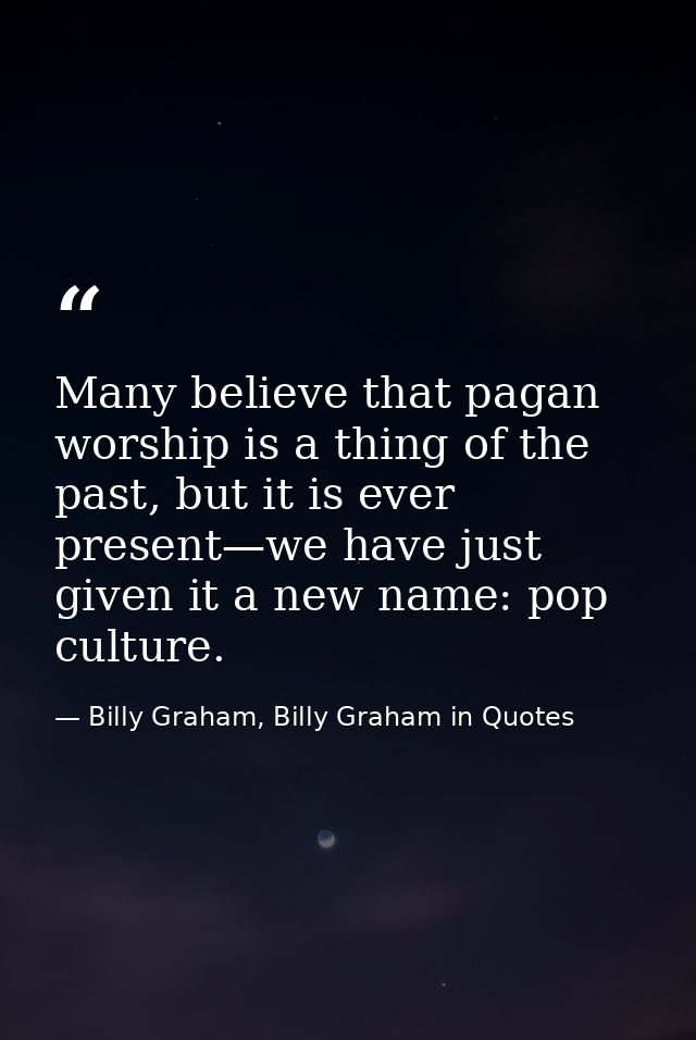 Many believe that pagan worship is a thing of the past, but it is ever present—we have just given it a new name: pop cul — Billy Graham, Billy Graham in Quotes