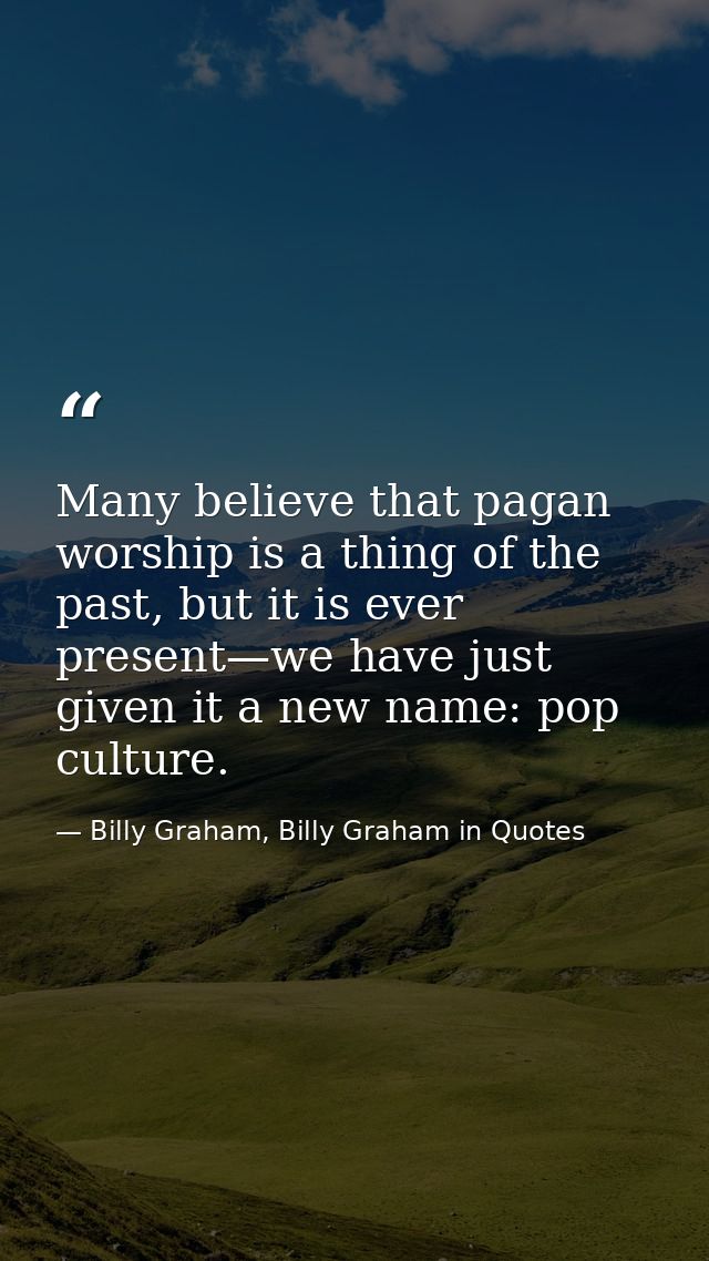 Many believe that pagan worship is a thing of the past, but it is ever present—we have just given it a new name: pop cul — Billy Graham, Billy Graham in Quotes