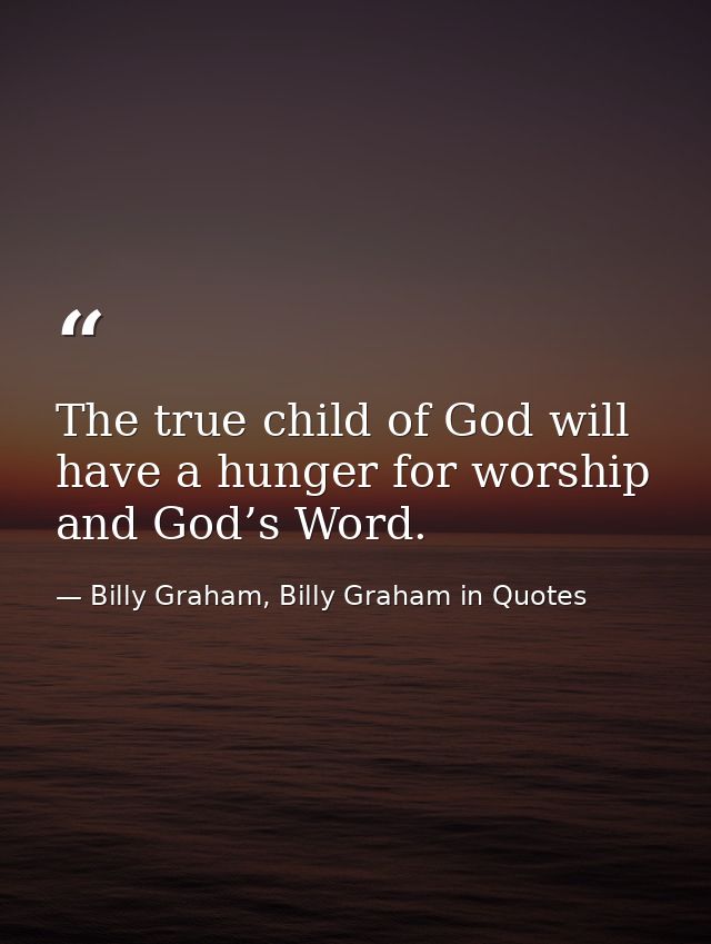The true child of God will have a hunger for worship and God’s Word. — Billy Graham, Billy Graham in Quotes