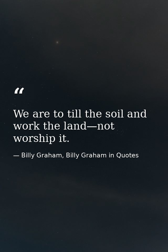 We are to till the soil and work the land—not worship it. — Billy Graham, Billy Graham in Quotes