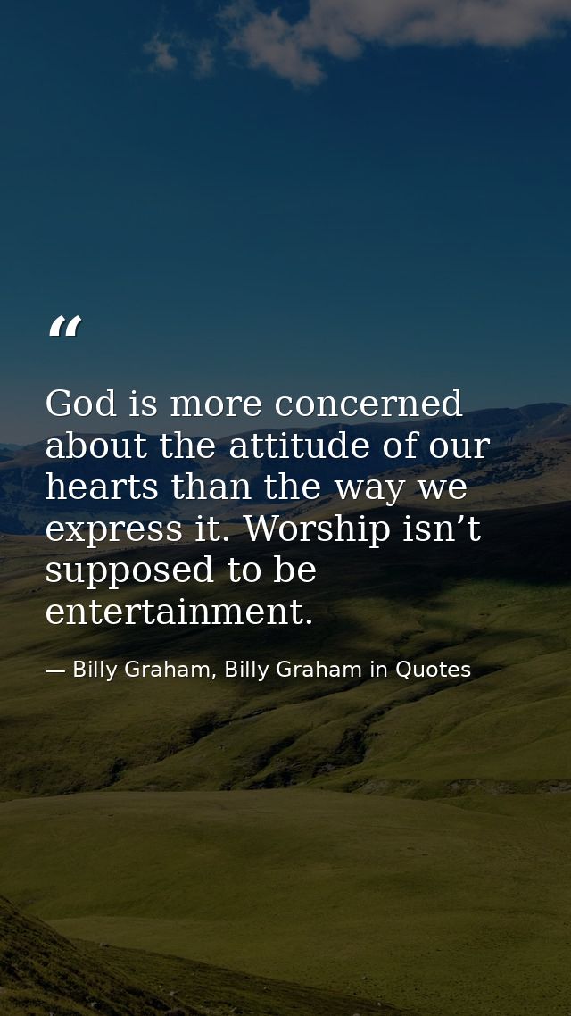 God is more concerned about the attitude of our hearts than the way we express it. Worship isn’t supposed to be entertai — Billy Graham, Billy Graham in Quotes