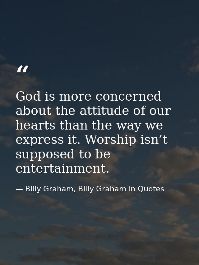 God is more concerned about the attitude of our hearts than the way we express it. Worship isn’t supposed to be entertai — Billy Graham, Billy Graham in Quotes