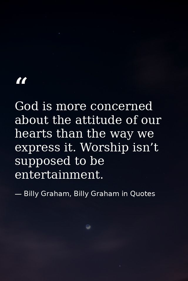 God is more concerned about the attitude of our hearts than the way we express it. Worship isn’t supposed to be entertai — Billy Graham, Billy Graham in Quotes