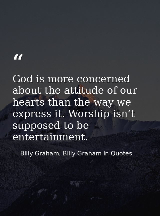 God is more concerned about the attitude of our hearts than the way we express it. Worship isn’t supposed to be entertai — Billy Graham, Billy Graham in Quotes