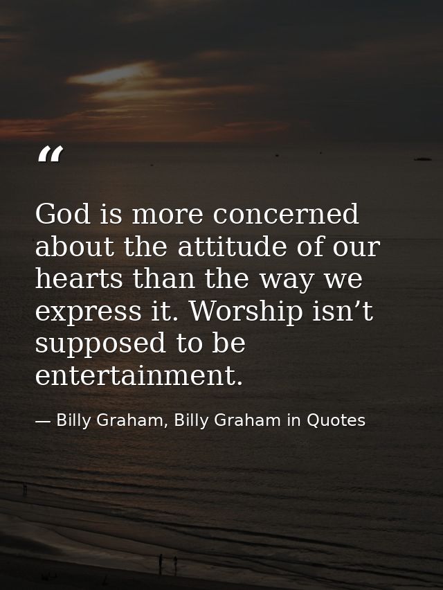 God is more concerned about the attitude of our hearts than the way we express it. Worship isn’t supposed to be entertai — Billy Graham, Billy Graham in Quotes
