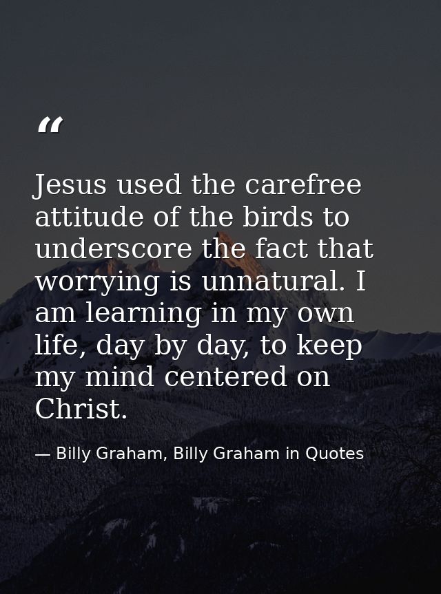 Jesus used the carefree attitude of the birds to underscore the fact that worrying is unnatural. I am learning in my own — Billy Graham, Billy Graham in Quotes