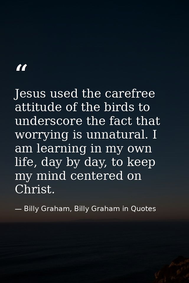 Jesus used the carefree attitude of the birds to underscore the fact that worrying is unnatural. I am learning in my own — Billy Graham, Billy Graham in Quotes
