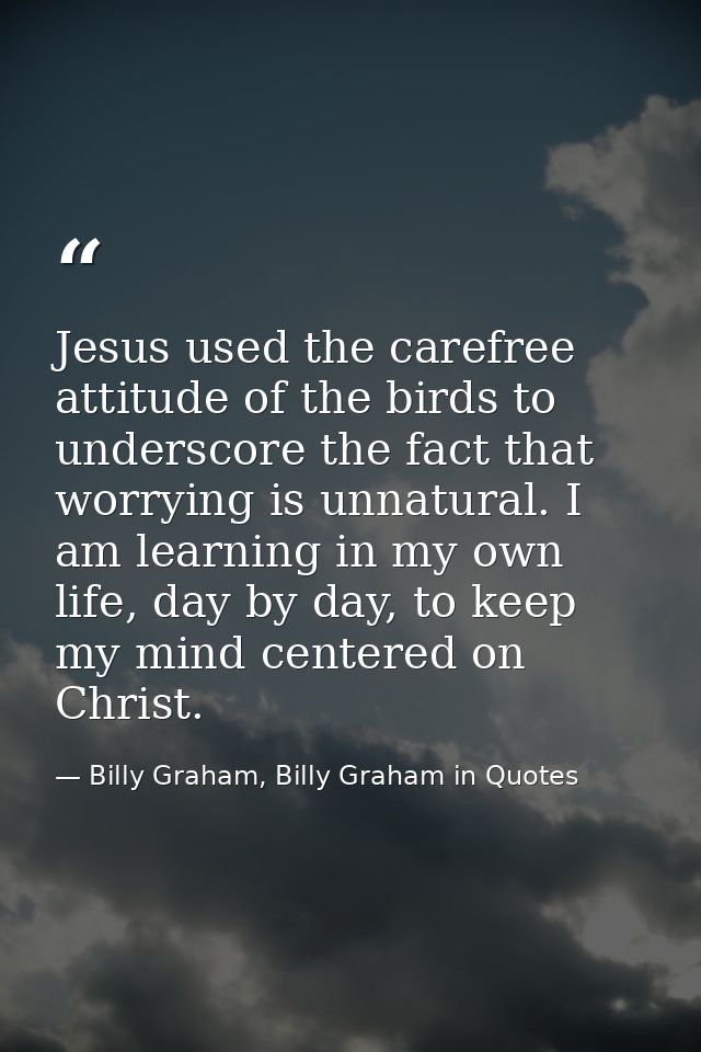 Jesus used the carefree attitude of the birds to underscore the fact that worrying is unnatural. I am learning in my own — Billy Graham, Billy Graham in Quotes