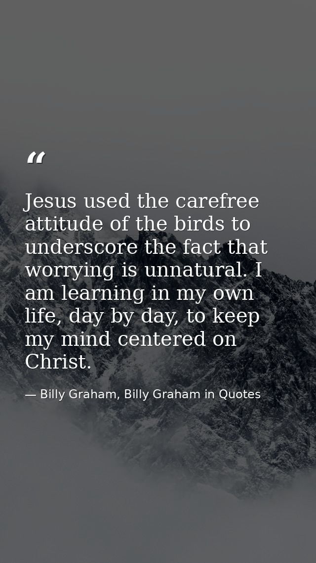 Jesus used the carefree attitude of the birds to underscore the fact that worrying is unnatural. I am learning in my own — Billy Graham, Billy Graham in Quotes