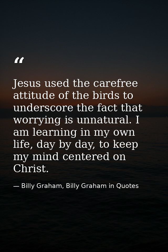 Jesus used the carefree attitude of the birds to underscore the fact that worrying is unnatural. I am learning in my own — Billy Graham, Billy Graham in Quotes