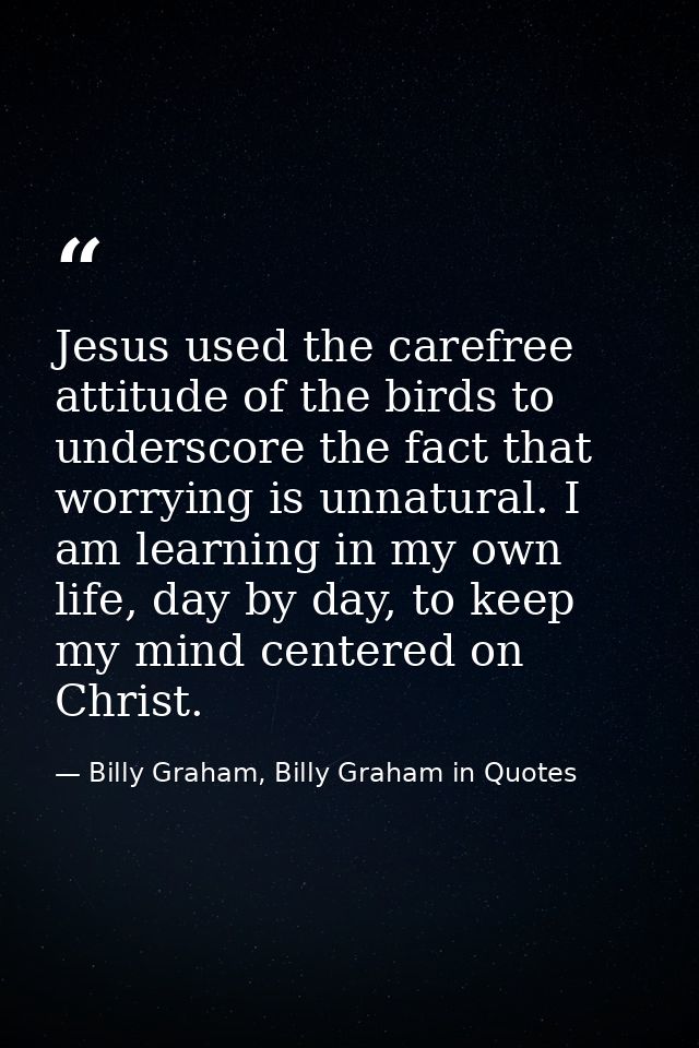 Jesus used the carefree attitude of the birds to underscore the fact that worrying is unnatural. I am learning in my own — Billy Graham, Billy Graham in Quotes