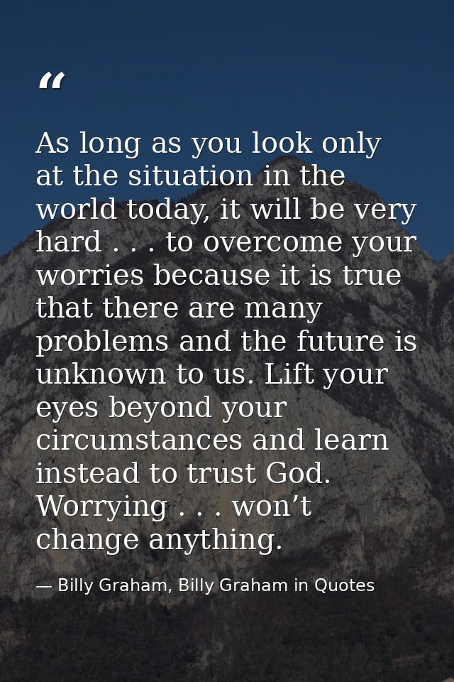 As long as you look only at the situation in the world today, it will be very hard . . . to overcome your worries becaus — Billy Graham, Billy Graham in Quotes