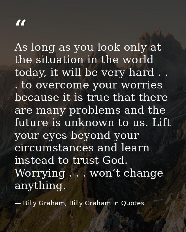 As long as you look only at the situation in the world today, it will be very hard . . . to overcome your worries becaus — Billy Graham, Billy Graham in Quotes