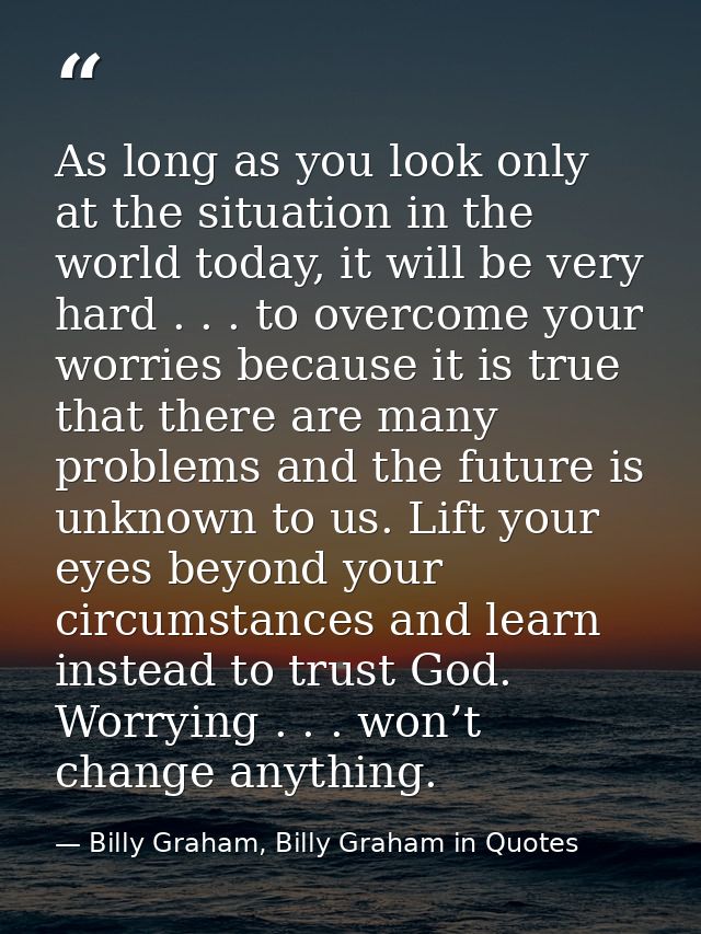 As long as you look only at the situation in the world today, it will be very hard . . . to overcome your worries becaus — Billy Graham, Billy Graham in Quotes