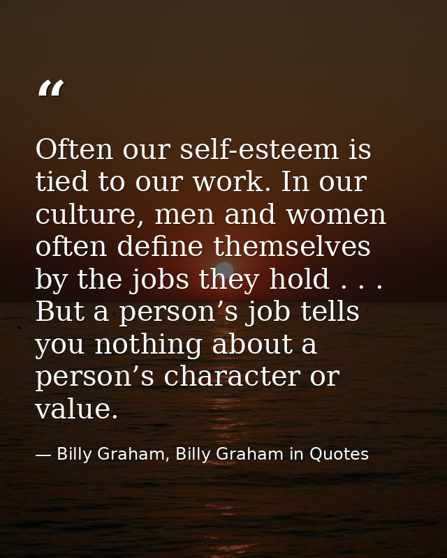 Often our self-esteem is tied to our work. In our culture, men and women often define themselves by the jobs they hold . — Billy Graham, Billy Graham in Quotes