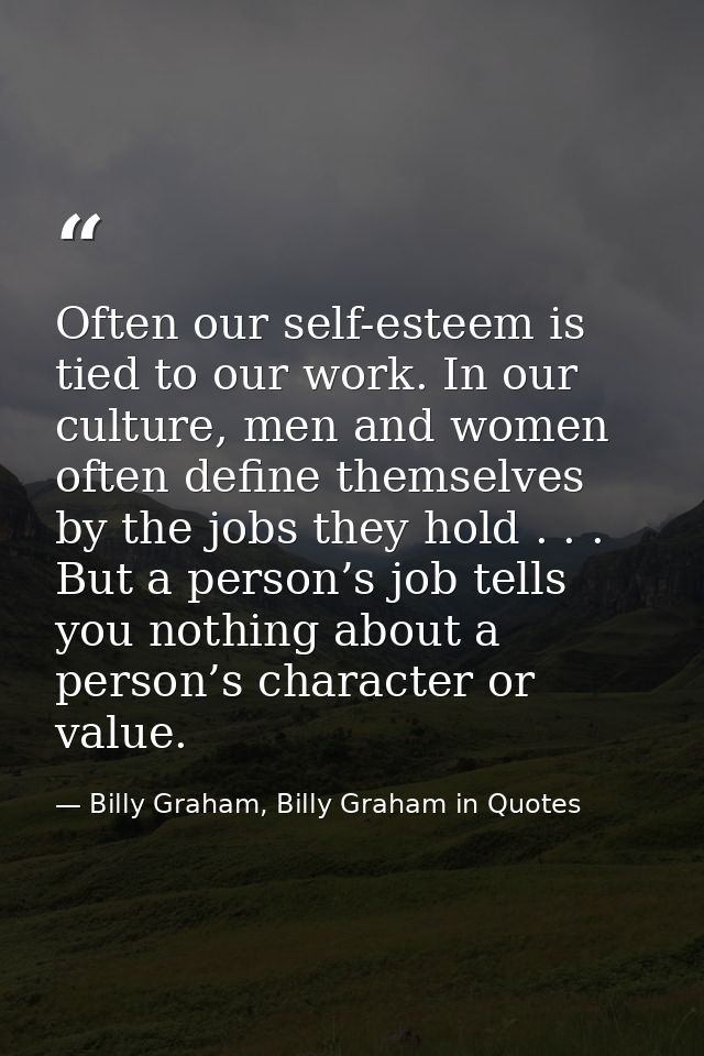 Often our self-esteem is tied to our work. In our culture, men and women often define themselves by the jobs they hold . — Billy Graham, Billy Graham in Quotes