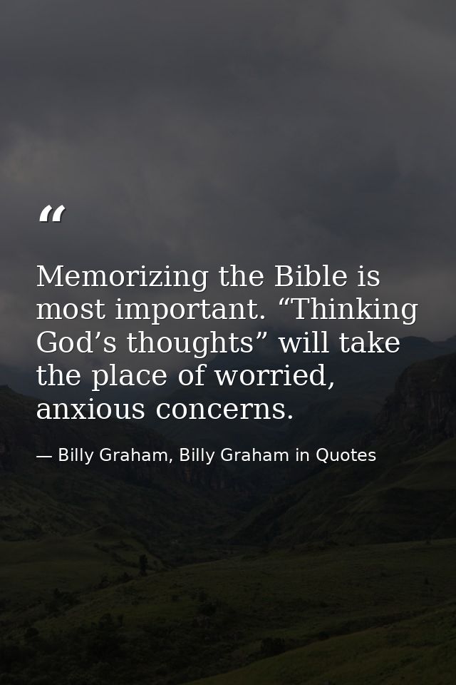 Memorizing the Bible is most important. “Thinking God’s thoughts” will take the place of worried, anxious concerns. — Billy Graham, Billy Graham in Quotes