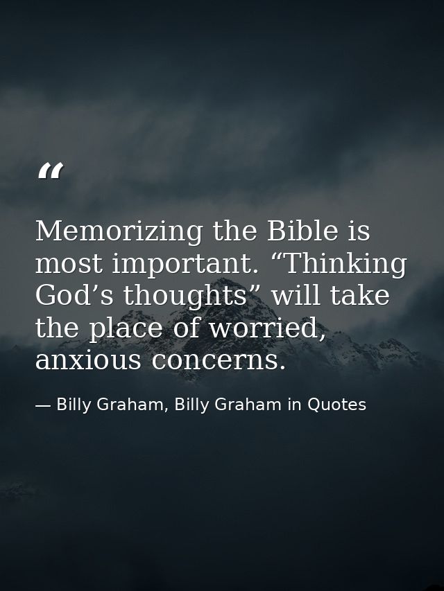 Memorizing the Bible is most important. “Thinking God’s thoughts” will take the place of worried, anxious concerns. — Billy Graham, Billy Graham in Quotes