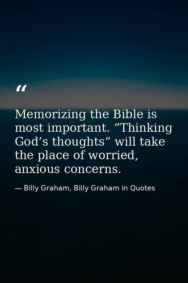 Memorizing the Bible is most important. “Thinking God’s thoughts” will take the place of worried, anxious concerns. — Billy Graham, Billy Graham in Quotes